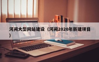 台州河间大型网站建设（河间2020年新建项目）