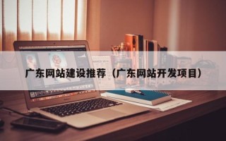 台州广东网站建设推荐（广东网站开发项目）