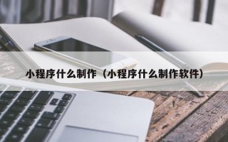 台州小程序什么制作（小程序什么制作软件）