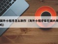 台州国外小程序怎么制作（海外小程序能在国内用吗）