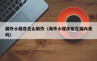 台州国外小程序怎么制作（海外小程序能在国内用吗）