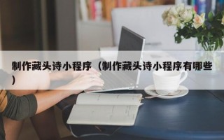 台州制作藏头诗小程序（制作藏头诗小程序有哪些）