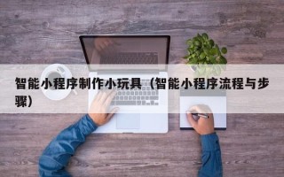 台州智能小程序制作小玩具（智能小程序流程与步骤）
